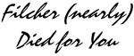 Filcher nearly died for you.